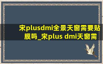 宋plusdmi全景天窗需要贴膜吗_宋plus dmi天窗需要贴膜吗